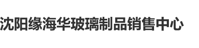 啊啊啊啊鸡鸡插进来嘛沈阳缘海华玻璃制品销售中心